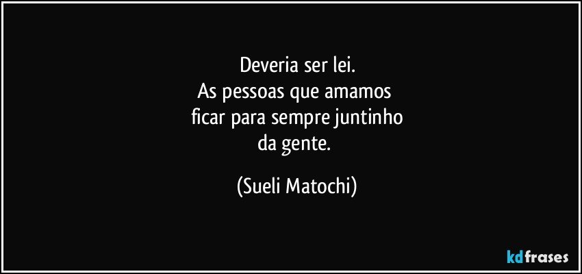 Deveria ser lei.
As pessoas que amamos 
ficar para sempre juntinho
da gente. (Sueli Matochi)