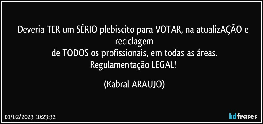 Deveria TER um SÉRIO plebiscito para VOTAR, na atualizAÇÃO e reciclagem
de TODOS os profissionais, em todas as áreas.
Regulamentação LEGAL! (KABRAL ARAUJO)