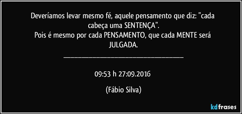 Deveríamos levar mesmo fé, aquele pensamento que diz: "cada cabeça uma SENTENÇA".
Pois é mesmo por cada PENSAMENTO,  que cada MENTE será JULGADA.
___

09:53 h 27:09.2016 (Fábio Silva)