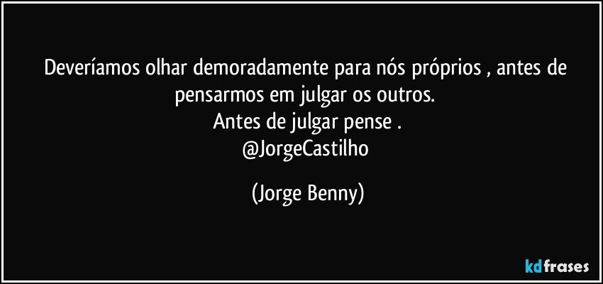 Deveríamos olhar demoradamente para nós próprios , antes de pensarmos em julgar os outros. 
Antes de julgar pense .
@JorgeCastilho (Jorge Benny)