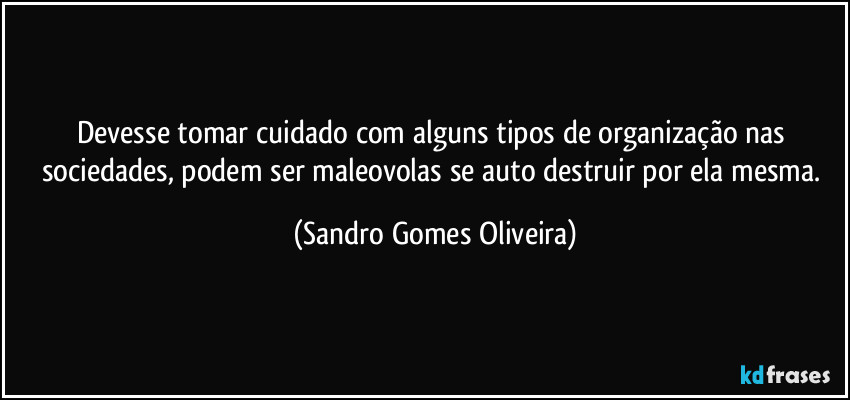 Devesse tomar cuidado com alguns tipos de organização nas sociedades, podem ser maleovolas se auto destruir por ela mesma. (Sandro Gomes Oliveira)
