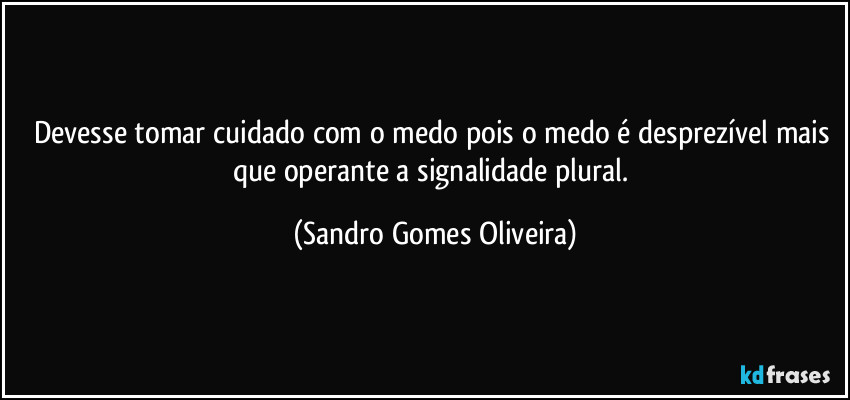 Devesse tomar cuidado com o medo pois o medo é desprezível mais que operante a signalidade plural. (Sandro Gomes Oliveira)