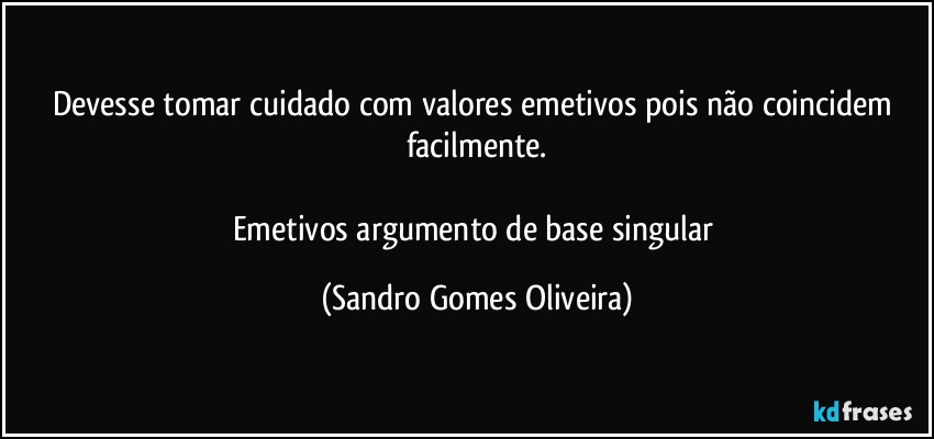 Devesse tomar cuidado com valores emetivos pois não coincidem facilmente.

Emetivos argumento de base singular (Sandro Gomes Oliveira)