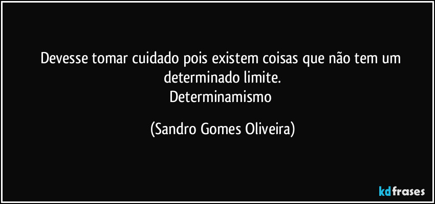 Devesse tomar cuidado pois existem coisas que não tem um determinado limite.
Determinamismo (Sandro Gomes Oliveira)