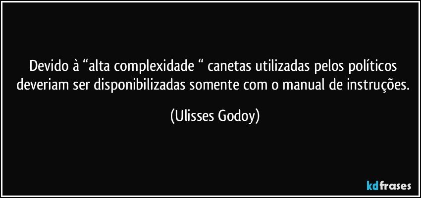 Devido à “alta complexidade “ canetas utilizadas pelos políticos deveriam ser disponibilizadas somente com o manual de instruções. (Ulisses Godoy)