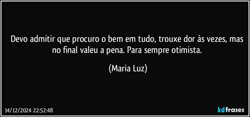 Devo admitir que procuro o bem em tudo, trouxe dor às vezes, mas no final valeu a pena. Para sempre otimista. (Maria Luz)