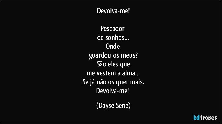 Devolva-me!

Pescador 
de sonhos…
Onde 
guardou os meus?
São eles que
me vestem a alma…
Se já não os quer mais.
Devolva-me! (Dayse Sene)