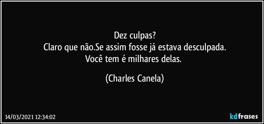 Dez culpas?
Claro que não.Se assim fosse já estava desculpada.
Você tem é milhares delas. (Charles Canela)