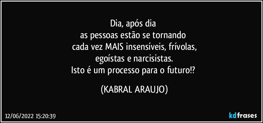 Dia, após dia 
as pessoas estão se tornando 
cada vez MAIS insensíveis, frívolas,
egoístas e narcisistas.
Isto é um processo para o futuro!? (KABRAL ARAUJO)