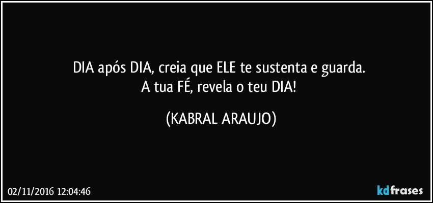 DIA após DIA, creia que ELE te sustenta e guarda. 
A tua FÉ, revela o teu DIA! (KABRAL ARAUJO)