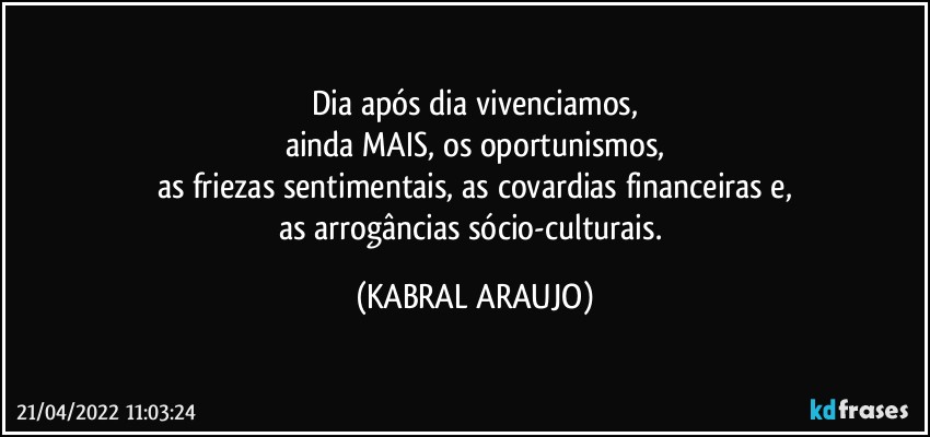 Dia após dia vivenciamos,
ainda MAIS, os oportunismos,
as friezas sentimentais, as covardias financeiras e,
as arrogâncias sócio-culturais. (KABRAL ARAUJO)