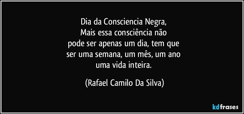 Dia da Consciencia Negra, 
Mais essa consciência não 
pode ser apenas um dia, tem que 
ser uma semana, um mês, um ano 
uma vida inteira. (Rafael Camilo Da Silva)