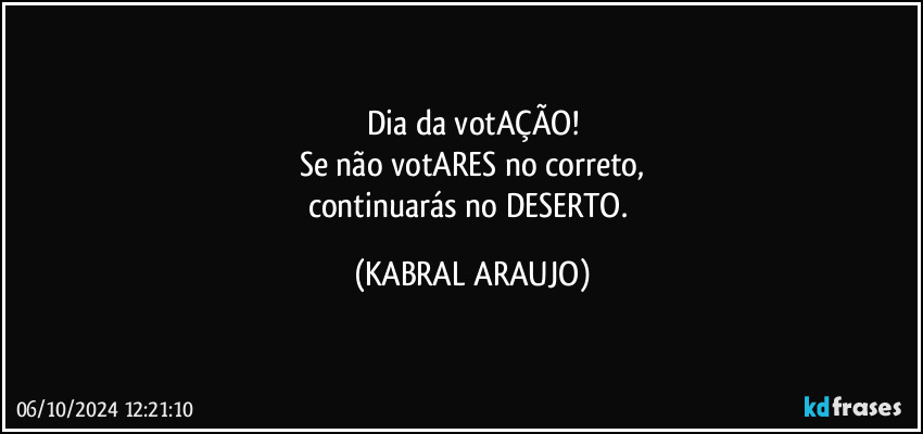 Dia da votAÇÃO!
Se não votARES no correto,
continuarás no DESERTO. (KABRAL ARAUJO)