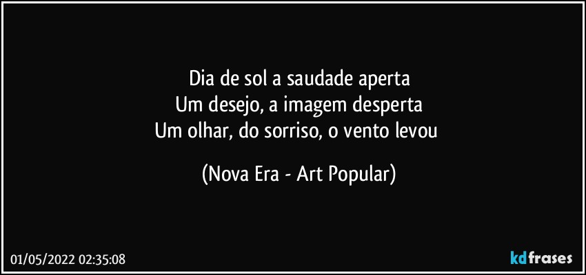 Dia de sol a saudade aperta
Um desejo, a imagem desperta
Um olhar, do sorriso, o vento levou (Nova Era - Art Popular)