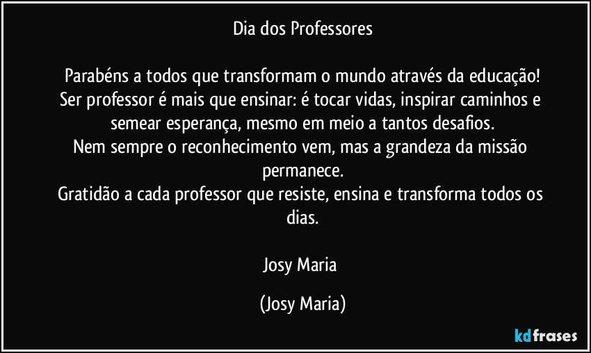 Dia dos Professores

Parabéns a todos que transformam o mundo através da educação!
Ser professor é mais que ensinar: é tocar vidas, inspirar caminhos e semear esperança, mesmo em meio a tantos desafios.
Nem sempre o reconhecimento vem, mas a grandeza da missão permanece.
Gratidão a cada professor que resiste, ensina e transforma todos os dias.

Josy Maria (Josy Maria)