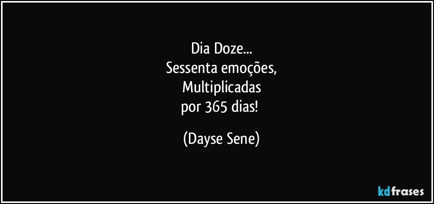 Dia Doze...
Sessenta emoções,
Multiplicadas
por 365 dias! (Dayse Sene)