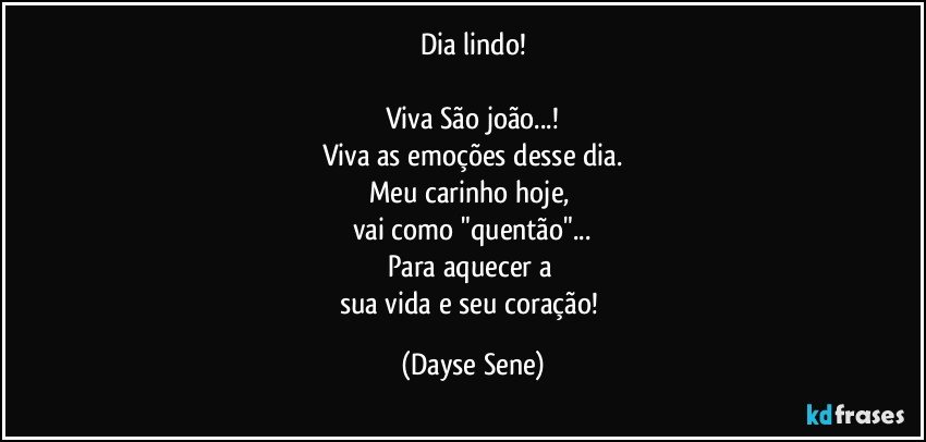 Dia lindo!

Viva São joão...!
Viva as emoções desse dia.
Meu carinho hoje, 
vai como "quentão"...
Para aquecer a 
sua vida e seu coração! (Dayse Sene)