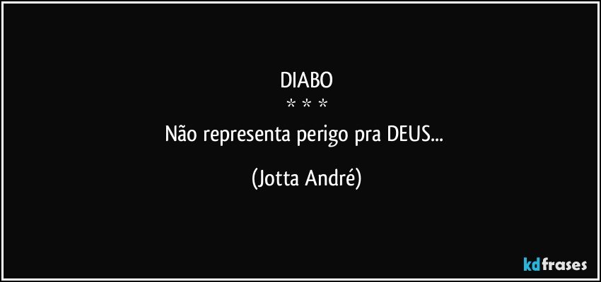 DIABO
* * *
Não representa perigo pra DEUS... (Jotta André)