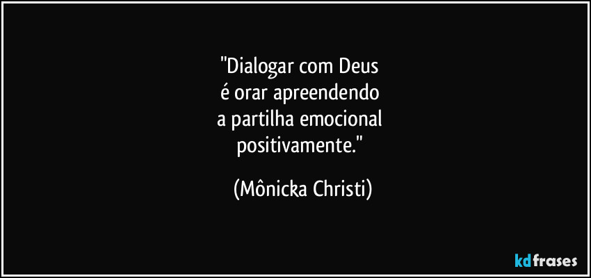 "Dialogar com Deus
é orar apreendendo
a partilha emocional
positivamente." (Mônicka Christi)