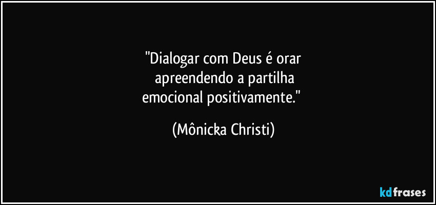 "Dialogar com Deus é orar
 apreendendo a partilha
emocional positivamente." (Mônicka Christi)