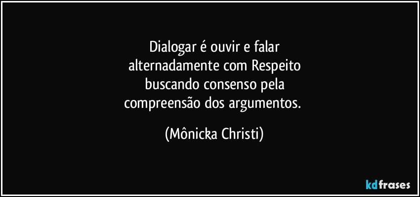 Dialogar é ouvir e falar
alternadamente com Respeito
buscando consenso pela
compreensão dos argumentos. (Mônicka Christi)