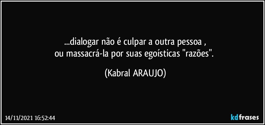 ...dialogar não é culpar a outra pessoa ,
ou massacrá-la por suas egoísticas "razões". (KABRAL ARAUJO)