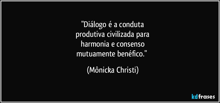 "Diálogo é a conduta
produtiva civilizada para
harmonia e consenso
mutuamente benéfico." (Mônicka Christi)