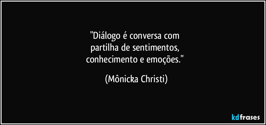 "Diálogo é conversa com 
partilha de sentimentos, 
conhecimento e emoções." (Mônicka Christi)