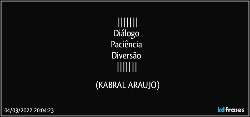 
Diálogo 
Paciência 
Diversão 
 (KABRAL ARAUJO)