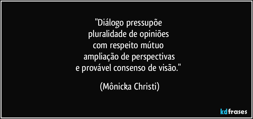 "Diálogo pressupõe 
pluralidade de opiniões  
com respeito mútuo 
ampliação de perspectivas
e provável consenso de visão." (Mônicka Christi)