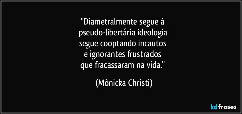 "Diametralmente segue à 
pseudo-libertária ideologia 
segue cooptando incautos 
e ignorantes frustrados 
que fracassaram na vida." (Mônicka Christi)