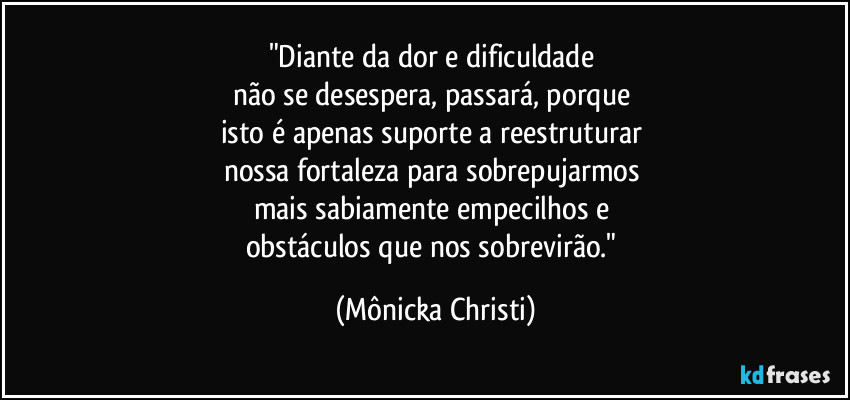 "Diante da dor e dificuldade 
não se desespera, passará, porque 
isto é apenas suporte a reestruturar 
nossa fortaleza para sobrepujarmos 
mais sabiamente empecilhos e 
obstáculos que nos sobrevirão." (Mônicka Christi)