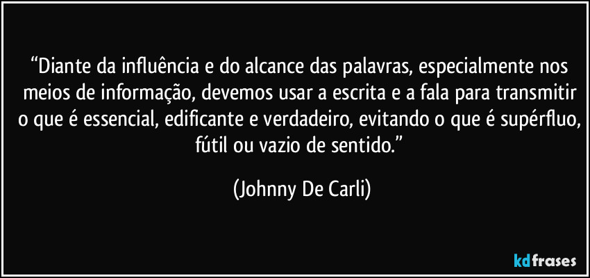 “Diante da influência e do alcance das palavras, especialmente nos meios de informação, devemos usar a escrita e a fala para transmitir o que é essencial, edificante e verdadeiro, evitando o que é supérfluo, fútil ou vazio de sentido.” (Johnny De Carli)