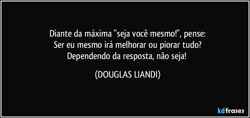 Diante da máxima "seja você mesmo!", pense:
Ser eu mesmo irá melhorar ou piorar tudo?
Dependendo da resposta, não seja! (DOUGLAS LIANDI)