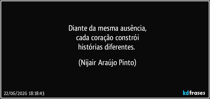 Diante da mesma ausência,
cada coração constrói
histórias diferentes. (Nijair Araújo Pinto)