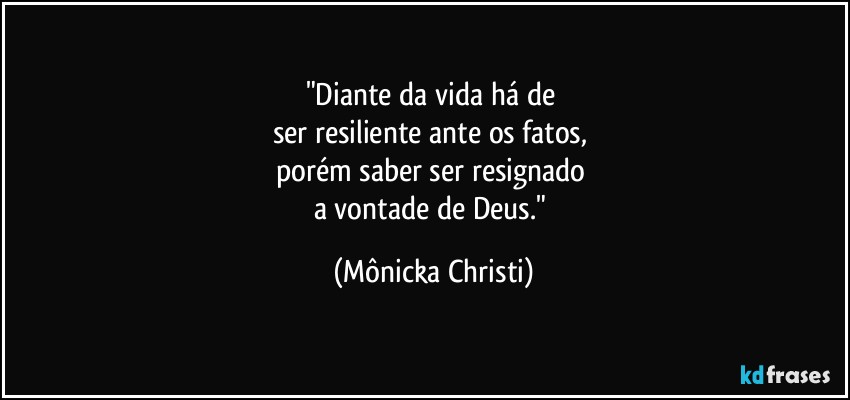 "Diante da vida há de 
ser resiliente ante os fatos, 
porém saber ser resignado 
a vontade de Deus." (Mônicka Christi)