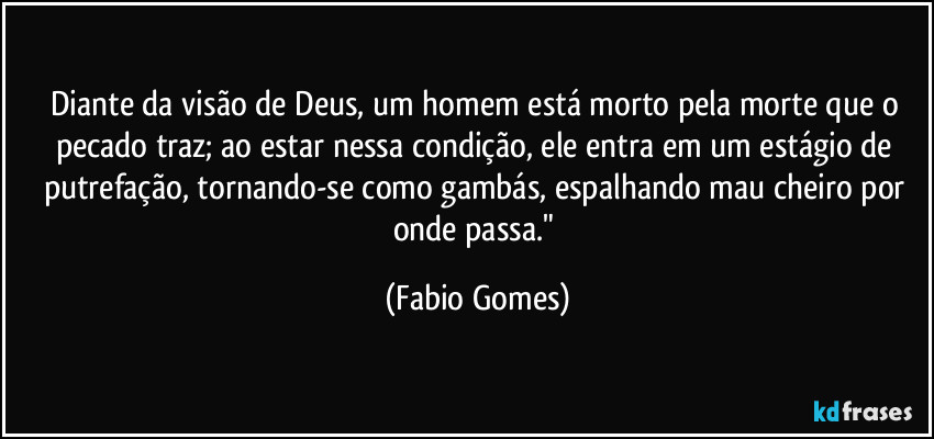 Diante da visão de Deus, um homem está morto pela morte que o pecado traz; ao estar nessa condição, ele entra em um estágio de putrefação, tornando-se como gambás, espalhando mau cheiro por onde passa." (Fabio Gomes)