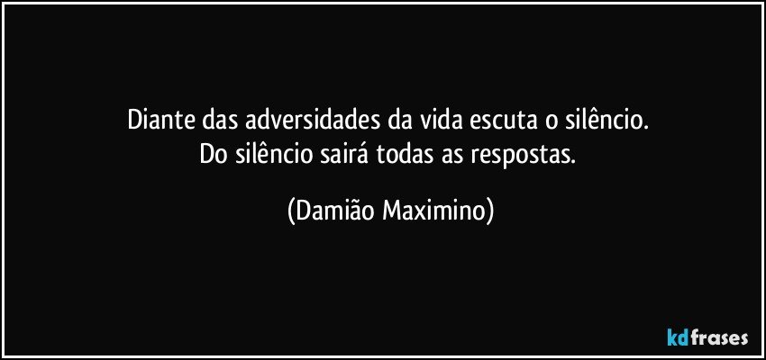 Diante das adversidades da vida escuta o silêncio. 
Do silêncio sairá todas as respostas. (Damião Maximino)