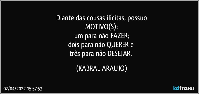 Diante das cousas ilícitas, possuo
MOTIVO(S):
um para não FAZER;
dois para não QUERER e 
três para não DESEJAR. (KABRAL ARAUJO)