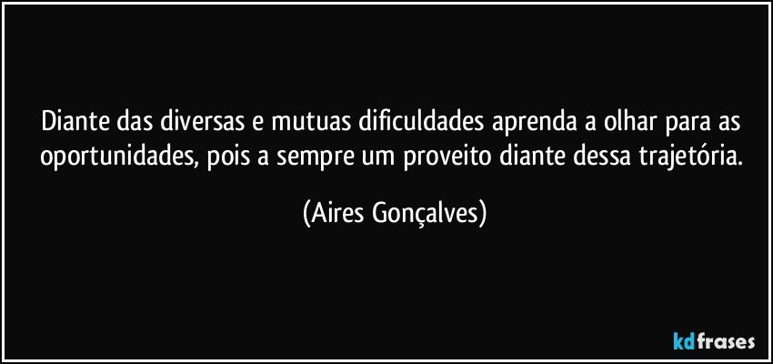 Diante das diversas e mutuas dificuldades aprenda a olhar para as oportunidades, pois a sempre um proveito diante dessa trajetória. (Aires Gonçalves)