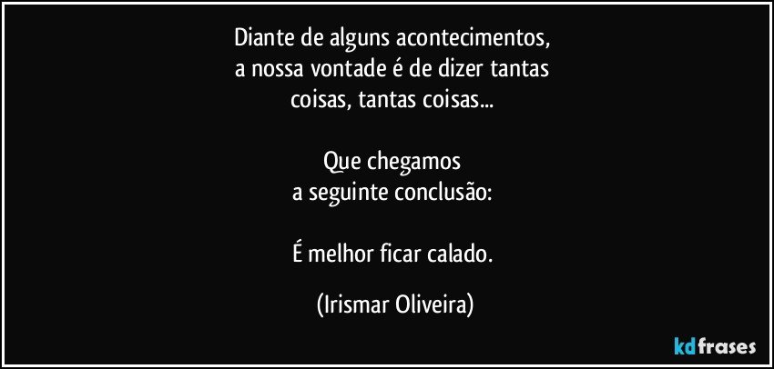 Diante de alguns acontecimentos, 
a nossa vontade é de dizer tantas 
coisas, tantas coisas... 

Que chegamos 
a seguinte conclusão: 

É melhor ficar calado. (Irismar Oliveira)