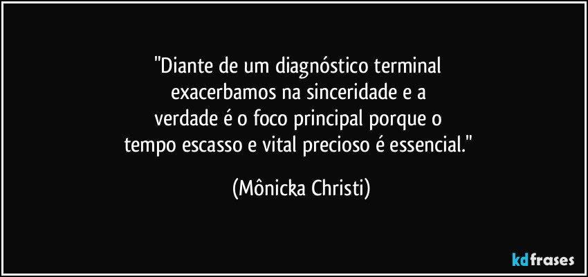 "Diante de um diagnóstico terminal 
exacerbamos na sinceridade e a 
verdade é o foco principal porque o 
tempo escasso e vital precioso é essencial." (Mônicka Christi)