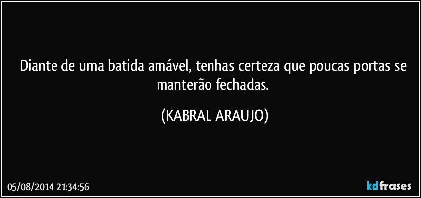 Diante de uma batida amável, tenhas certeza que poucas portas se manterão fechadas. (KABRAL ARAUJO)