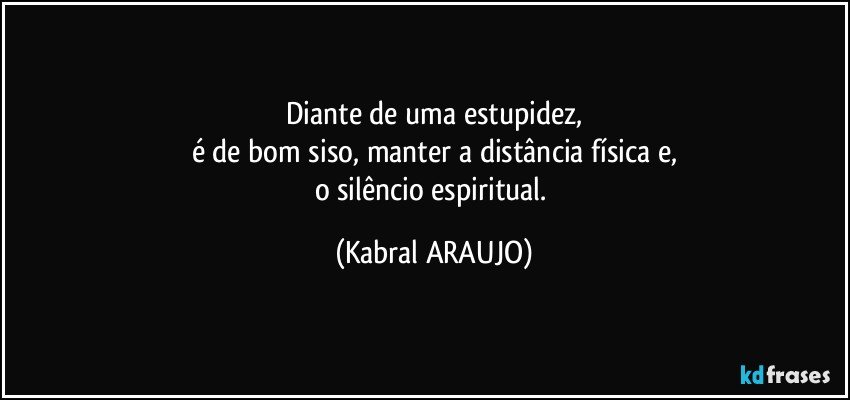 Diante de uma estupidez,
é de bom siso, manter a distância física e,
o silêncio espiritual. (KABRAL ARAUJO)