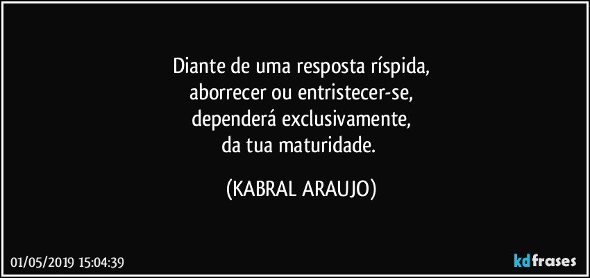 Diante de uma resposta ríspida,
aborrecer ou entristecer-se,
dependerá exclusivamente,
da tua maturidade. (KABRAL ARAUJO)