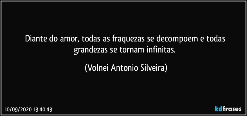 Diante do amor, todas as fraquezas se decompoem e todas grandezas se tornam infinitas. (Volnei Antonio Silveira)