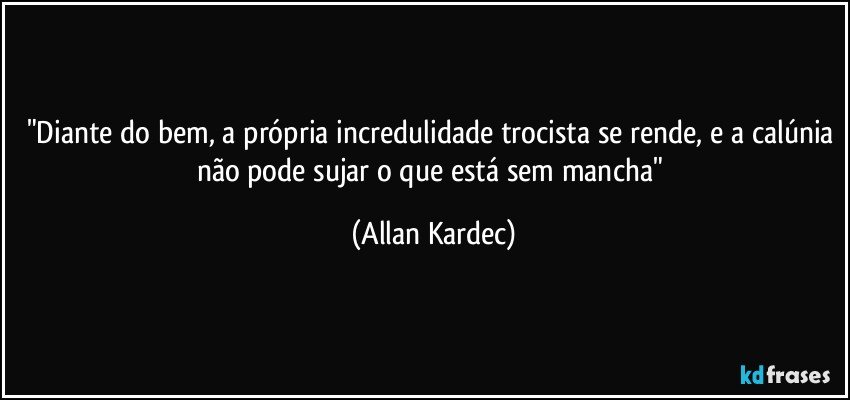 "Diante do bem, a própria incredulidade trocista se rende, e a calúnia não pode sujar o que está sem mancha" (Allan Kardec)