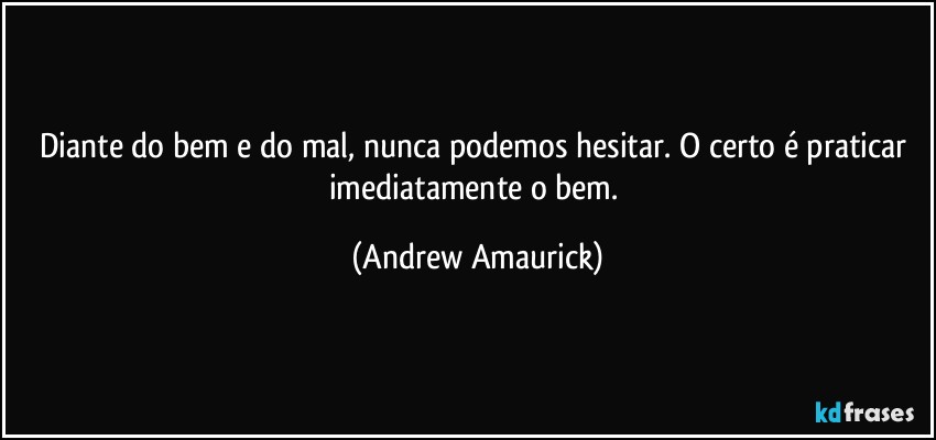 Diante do bem e do mal, nunca podemos hesitar. O certo é praticar imediatamente o bem. (Andrew Amaurick)