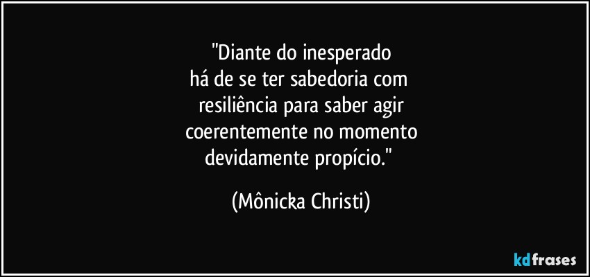 "Diante do inesperado
há de se ter sabedoria com 
resiliência para saber agir
coerentemente no momento
devidamente propício." (Mônicka Christi)