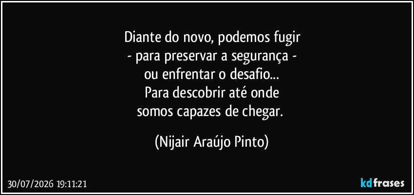 Diante do novo, podemos fugir
- para preservar a segurança -
ou enfrentar o desafio...
Para descobrir até onde
somos capazes de chegar. (Nijair Araújo Pinto)